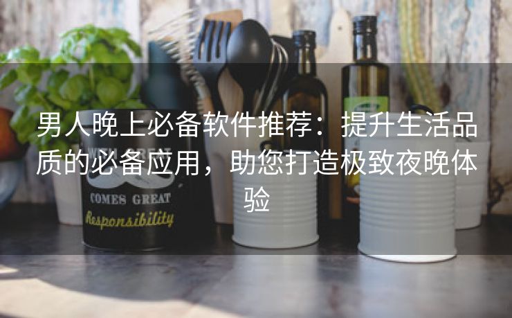 男人晚上必备软件推荐：提升生活品质的必备应用，助您打造极致夜晚体验