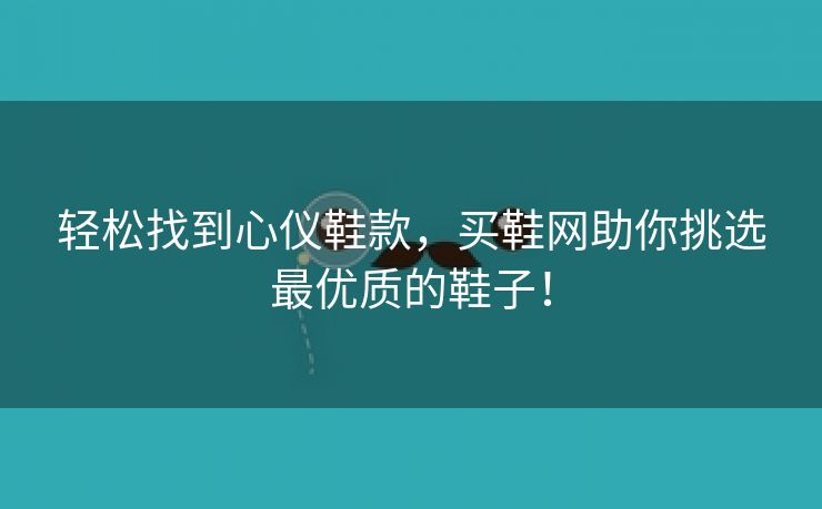 轻松找到心仪鞋款，买鞋网助你挑选最优质的鞋子！