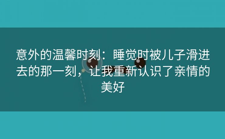 意外的温馨时刻：睡觉时被儿子滑进去的那一刻，让我重新认识了亲情的美好