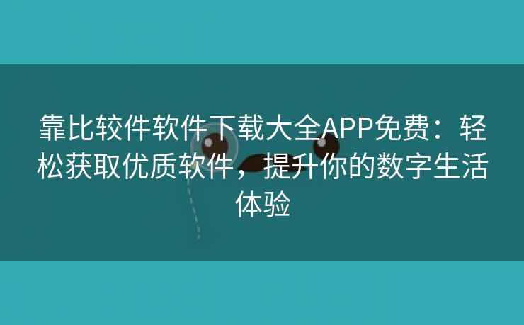 靠比较件软件下载大全APP免费：轻松获取优质软件，提升你的数字生活体验