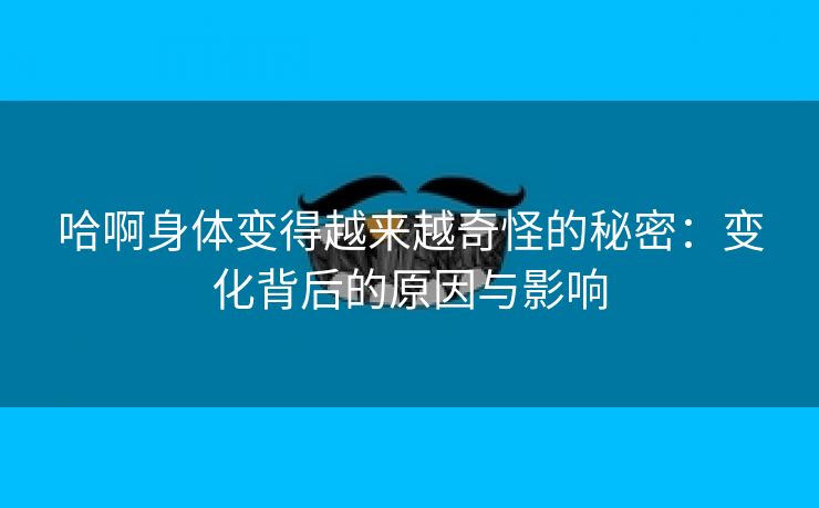 哈啊身体变得越来越奇怪的秘密：变化背后的原因与影响