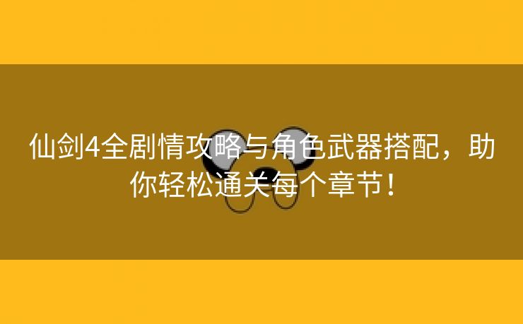 仙剑4全剧情攻略与角色武器搭配，助你轻松通关每个章节！