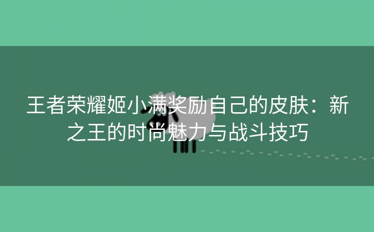 王者荣耀姬小满奖励自己的皮肤：新之王的时尚魅力与战斗技巧