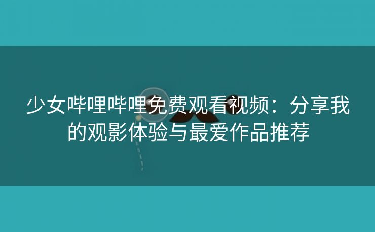 少女哔哩哔哩免费观看视频：分享我的观影体验与最爱作品推荐