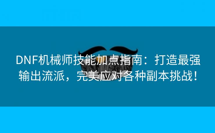 DNF机械师技能加点指南：打造最强输出流派，完美应对各种副本挑战！