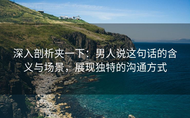 深入剖析夹一下：男人说这句话的含义与场景，展现独特的沟通方式