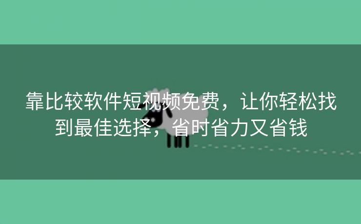 靠比较软件短视频免费，让你轻松找到最佳选择，省时省力又省钱