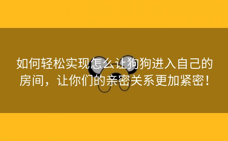 如何轻松实现怎么让狗狗进入自己的房间，让你们的亲密关系更加紧密！