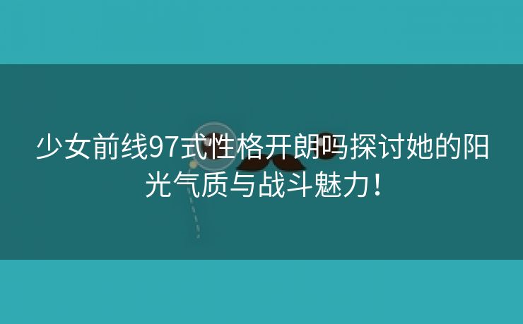 少女前线97式性格开朗吗探讨她的阳光气质与战斗魅力！