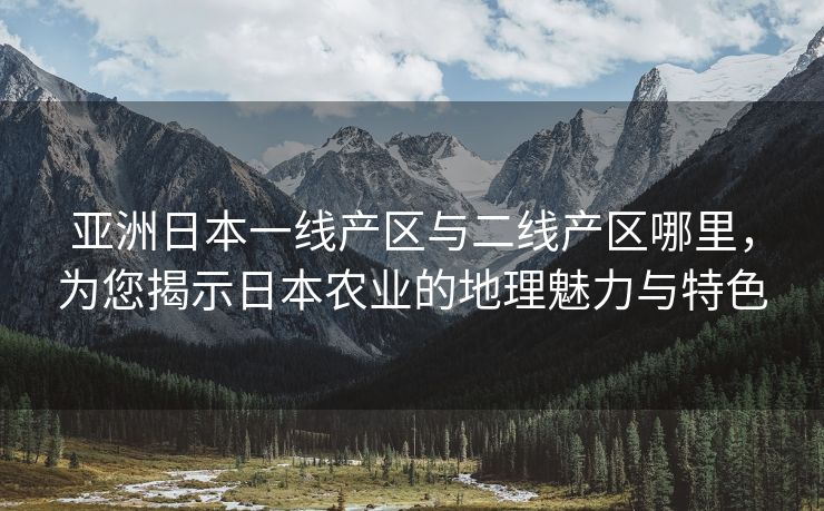 亚洲日本一线产区与二线产区哪里，为您揭示日本农业的地理魅力与特色