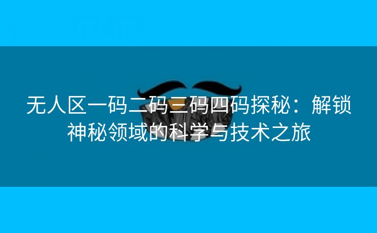 无人区一码二码三码四码探秘：解锁神秘领域的科学与技术之旅