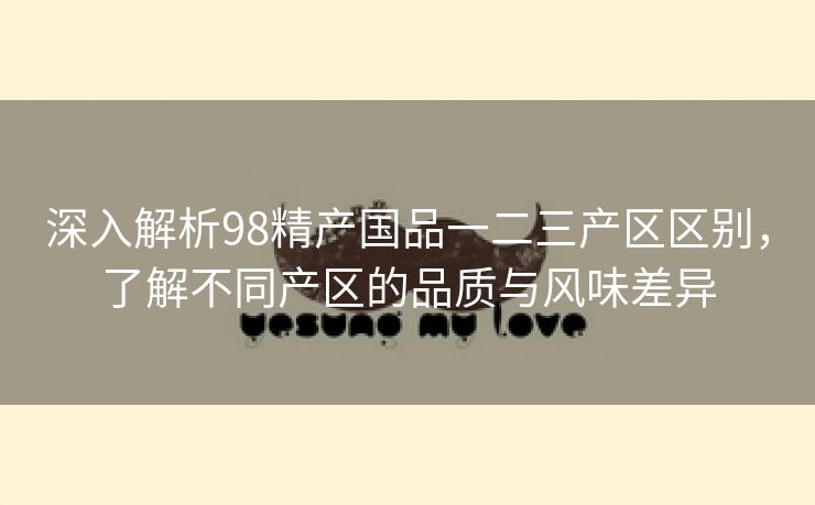 深入解析98精产国品一二三产区区别，了解不同产区的品质与风味差异