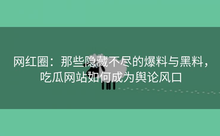 网红圈：那些隐藏不尽的爆料与黑料，吃瓜网站如何成为舆论风口