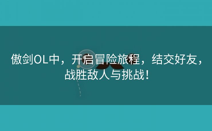 傲剑OL中，开启冒险旅程，结交好友，战胜敌人与挑战！