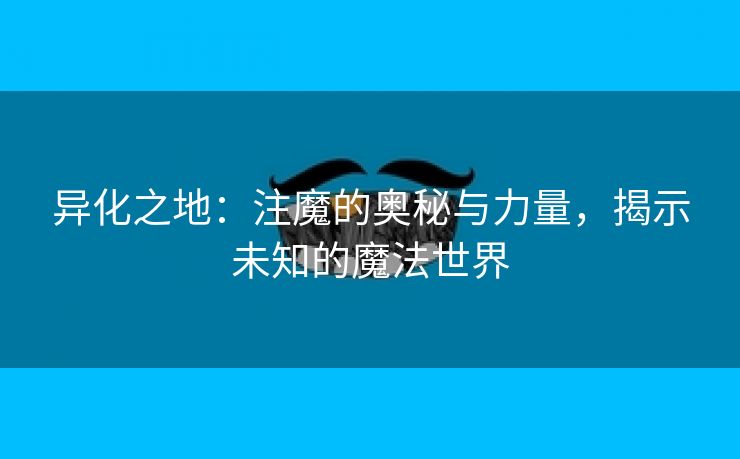 异化之地：注魔的奥秘与力量，揭示未知的魔法世界