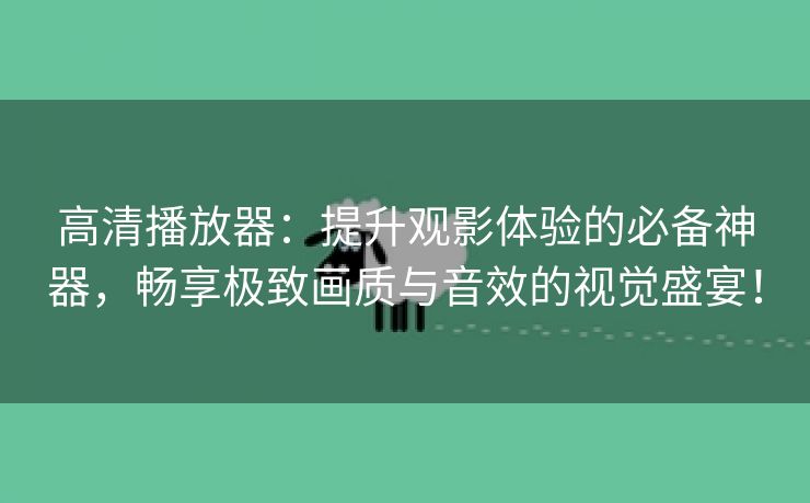 高清播放器：提升观影体验的必备神器，畅享极致画质与音效的视觉盛宴！