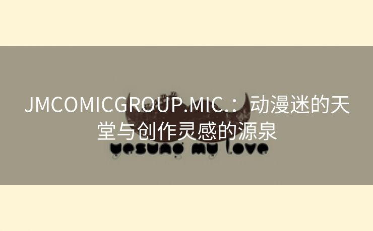 JMCOMICGROUP.MIC.：动漫迷的天堂与创作灵感的源泉