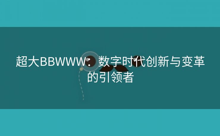 超大BBWWW：数字时代创新与变革的引领者