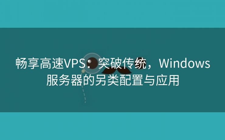 畅享高速VPS：突破传统，Windows服务器的另类配置与应用