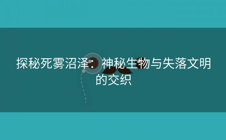 探秘死雾沼泽：神秘生物与失落文明的交织