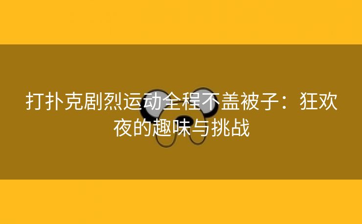 打扑克剧烈运动全程不盖被子：狂欢夜的趣味与挑战