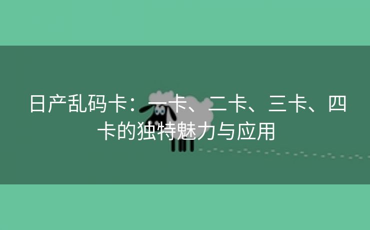 日产乱码卡：一卡、二卡、三卡、四卡的独特魅力与应用