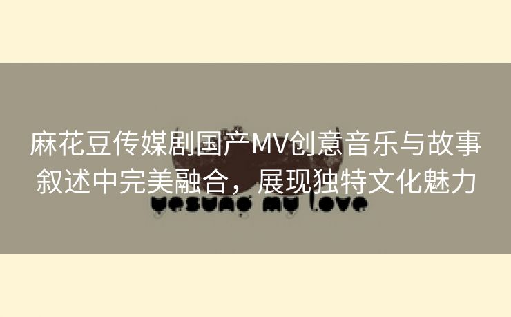 麻花豆传媒剧国产MV创意音乐与故事叙述中完美融合，展现独特文化魅力