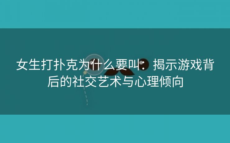 女生打扑克为什么要叫：揭示游戏背后的社交艺术与心理倾向