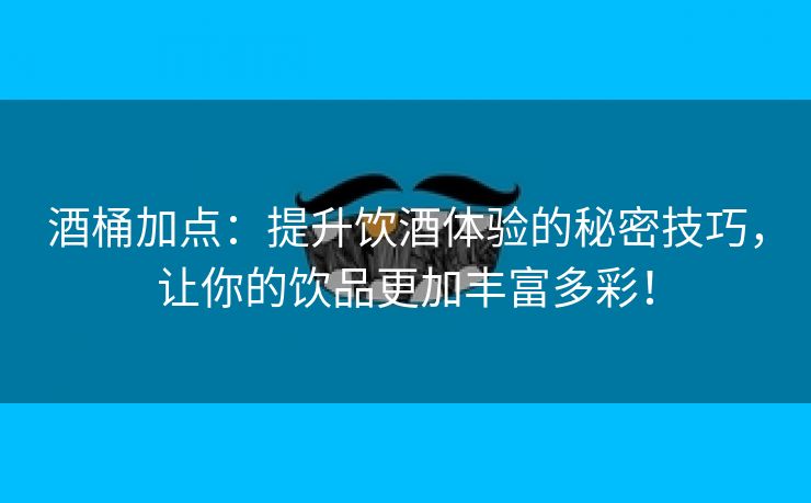 酒桶加点：提升饮酒体验的秘密技巧，让你的饮品更加丰富多彩！