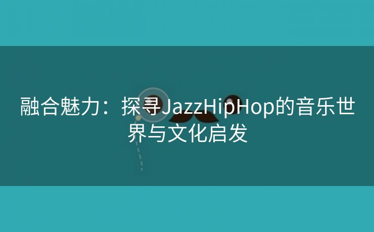 融合魅力：探寻JazzHipHop的音乐世界与文化启发