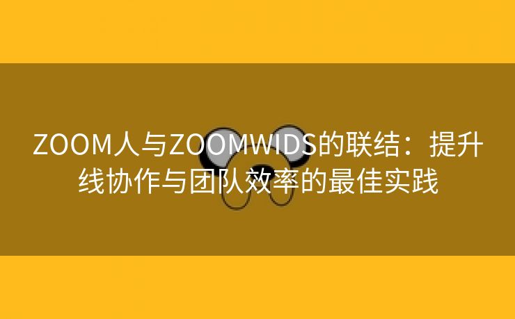 ZOOM人与ZOOMWIDS的联结：提升线协作与团队效率的最佳实践