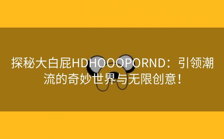 探秘大白屁HDHOOOPORND：引领潮流的奇妙世界与无限创意！