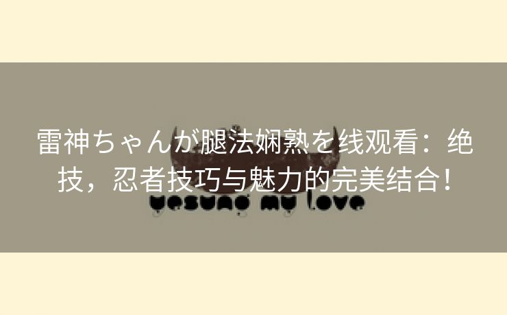 雷神ちゃんが腿法娴熟を线观看：绝技，忍者技巧与魅力的完美结合！