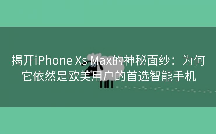 揭开iPhone Xs Max的神秘面纱：为何它依然是欧美用户的首选智能手机