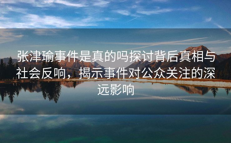 张津瑜事件是真的吗探讨背后真相与社会反响，揭示事件对公众关注的深远影响