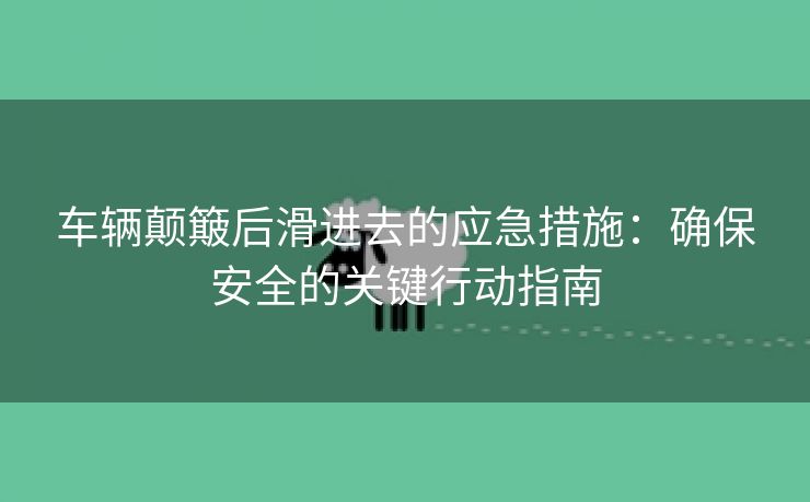 车辆颠簸后滑进去的应急措施：确保安全的关键行动指南