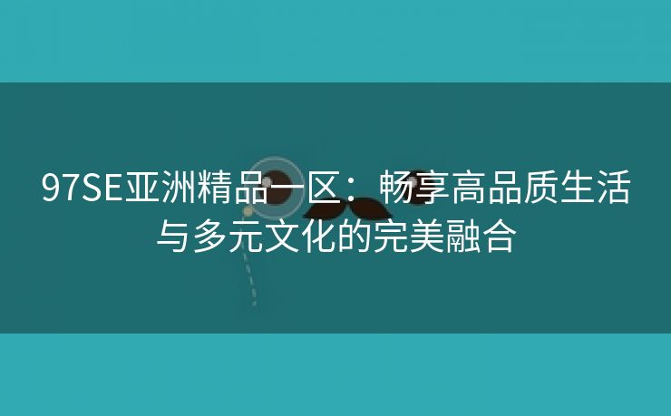 97SE亚洲精品一区：畅享高品质生活与多元文化的完美融合