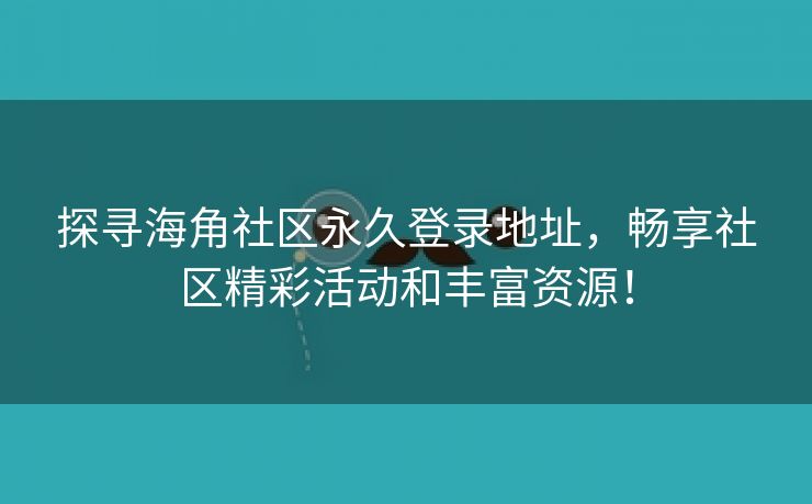 探寻海角社区永久登录地址，畅享社区精彩活动和丰富资源！