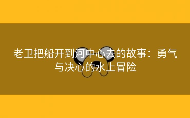 老卫把船开到河中心去的故事：勇气与决心的水上冒险