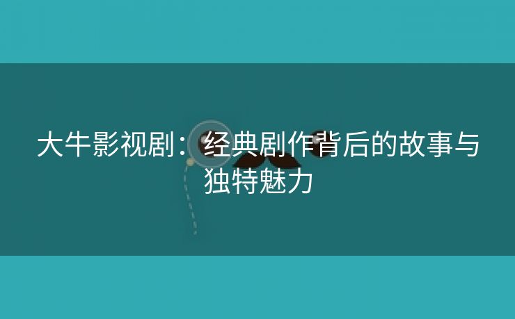 大牛影视剧：经典剧作背后的故事与独特魅力