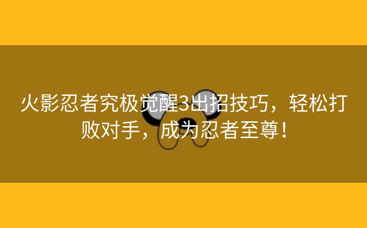 火影忍者究极觉醒3出招技巧，轻松打败对手，成为忍者至尊！