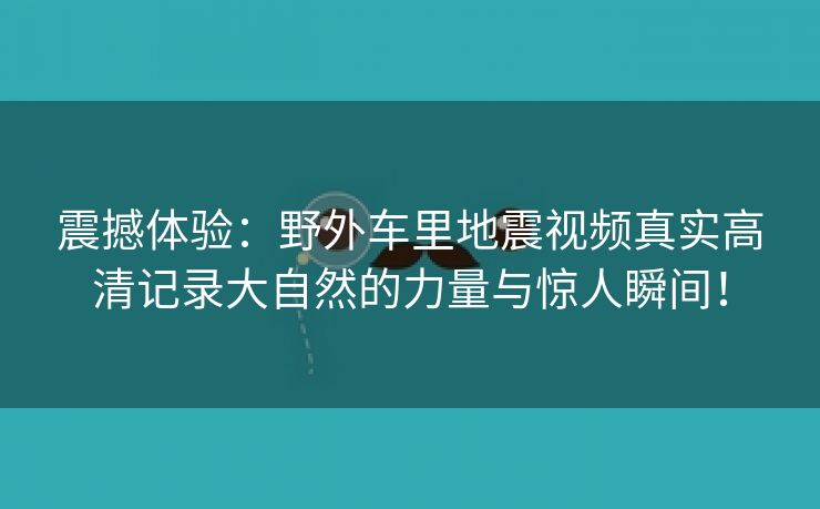 震撼体验：野外车里地震视频真实高清记录大自然的力量与惊人瞬间！