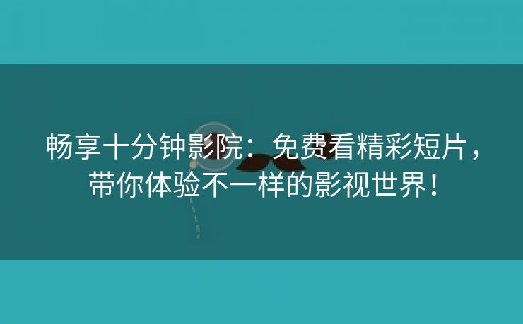 畅享十分钟影院：免费看精彩短片，带你体验不一样的影视世界！