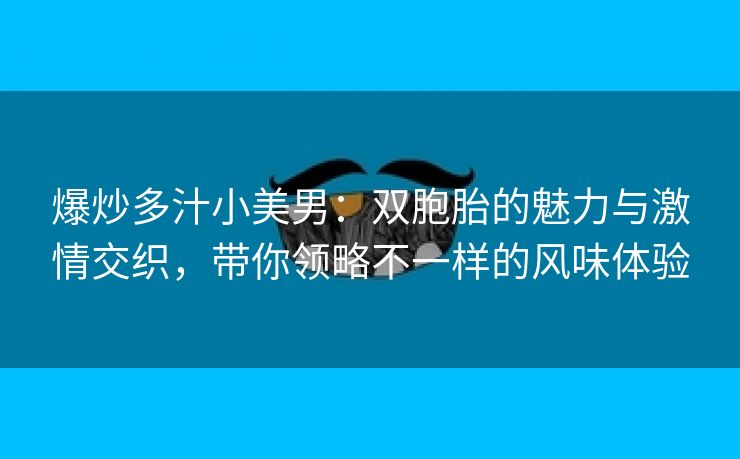 爆炒多汁小美男：双胞胎的魅力与激情交织，带你领略不一样的风味体验