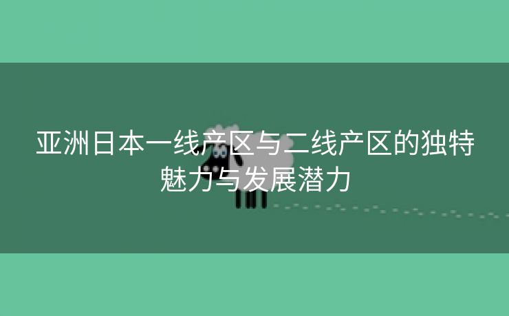 亚洲日本一线产区与二线产区的独特魅力与发展潜力