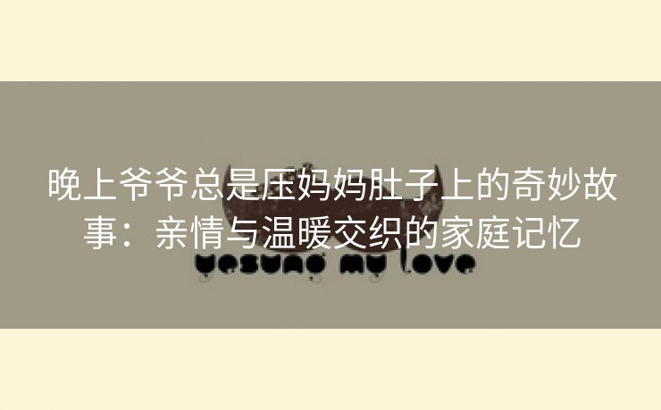 晚上爷爷总是压妈妈肚子上的奇妙故事：亲情与温暖交织的家庭记忆