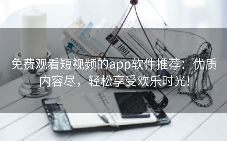 免费观看短视频的app软件推荐：优质内容尽，轻松享受欢乐时光!