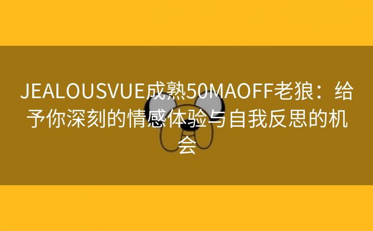 JEALOUSVUE成熟50MAOFF老狼：给予你深刻的情感体验与自我反思的机会