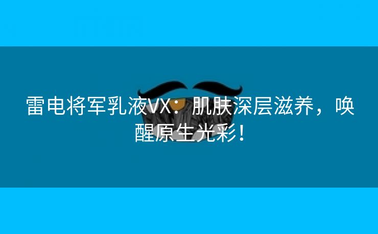 雷电将军乳液VX：肌肤深层滋养，唤醒原生光彩！