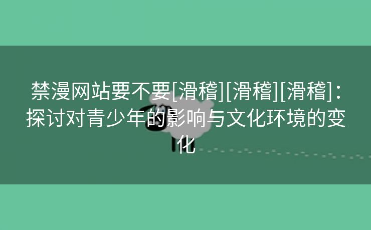 禁漫网站要不要[滑稽][滑稽][滑稽]：探讨对青少年的影响与文化环境的变化